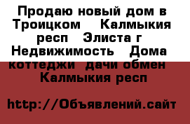 Продаю новый дом в Троицком. - Калмыкия респ., Элиста г. Недвижимость » Дома, коттеджи, дачи обмен   . Калмыкия респ.